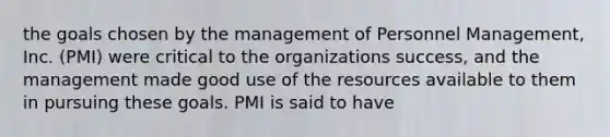 the goals chosen by the management of Personnel Management, Inc. (PMI) were critical to the organizations success, and the management made good use of the resources available to them in pursuing these goals. PMI is said to have