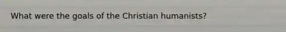 What were the goals of the Christian humanists?