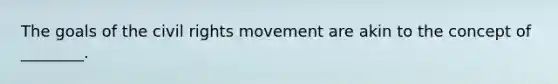 The goals of the civil rights movement are akin to the concept of ________.