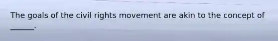 The goals of the civil rights movement are akin to the concept of ______.