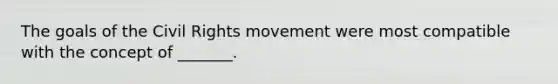 The goals of the Civil Rights movement were most compatible with the concept of _______.