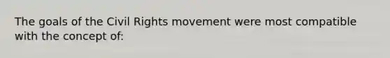 The goals of the Civil Rights movement were most compatible with the concept of: