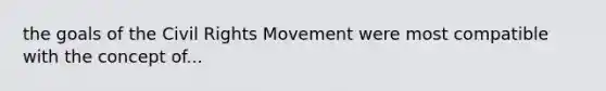 the goals of the Civil Rights Movement were most compatible with the concept of...