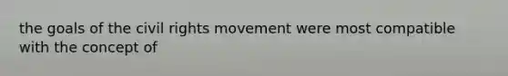 the goals of the civil rights movement were most compatible with the concept of