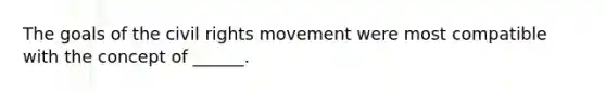 The goals of the civil rights movement were most compatible with the concept of ______.