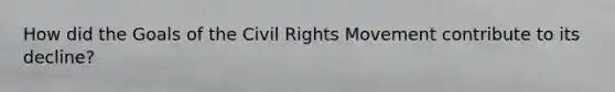 How did the Goals of the Civil Rights Movement contribute to its decline?