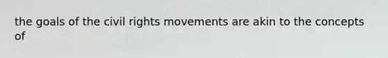 the goals of the civil rights movements are akin to the concepts of