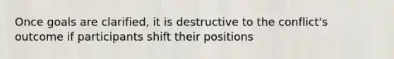 Once goals are clarified, it is destructive to the conflict's outcome if participants shift their positions