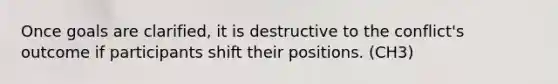 Once goals are clarified, it is destructive to the conflict's outcome if participants shift their positions. (CH3)