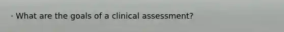 · What are the goals of a clinical assessment?