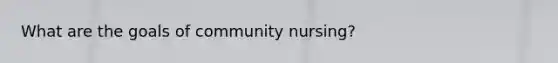 What are the goals of community nursing?