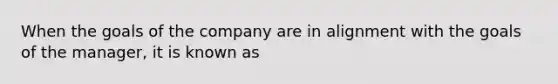 When the goals of the company are in alignment with the goals of the manager, it is known as