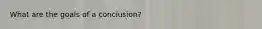 What are the goals of a conclusion?