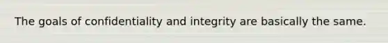 The goals of confidentiality and integrity are basically the same.