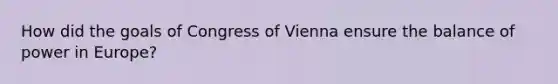 How did the goals of Congress of Vienna ensure the balance of power in Europe?