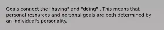 Goals connect the "having" and "doing" . This means that personal resources and personal goals are both determined by an individual's personality.