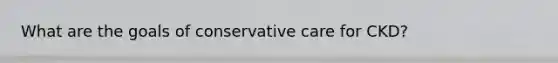 What are the goals of conservative care for CKD?