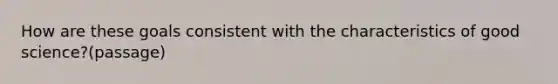 How are these goals consistent with the characteristics of good science?(passage)