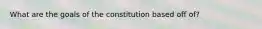 What are the goals of the constitution based off of?