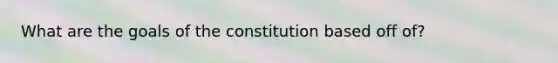 What are the goals of the constitution based off of?