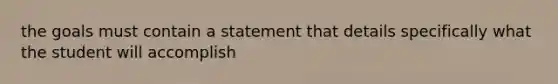 the goals must contain a statement that details specifically what the student will accomplish