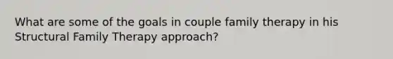 What are some of the goals in couple family therapy in his Structural Family Therapy approach?