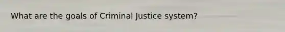 What are the goals of Criminal Justice system?