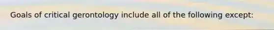 Goals of critical gerontology include all of the following except: