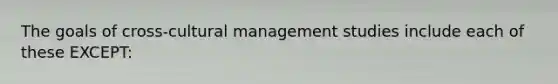 The goals of cross-cultural management studies include each of these EXCEPT: