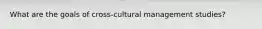 What are the goals of cross-cultural management studies?