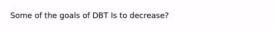 Some of the goals of DBT Is to decrease?