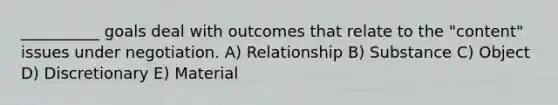 __________ goals deal with outcomes that relate to the "content" issues under negotiation. A) Relationship B) Substance C) Object D) Discretionary E) Material