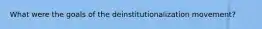 What were the goals of the deinstitutionalization movement?