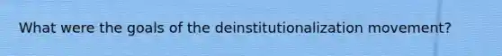 What were the goals of the deinstitutionalization movement?