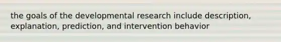 the goals of the developmental research include description, explanation, prediction, and intervention behavior