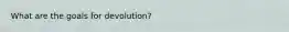 What are the goals for devolution?