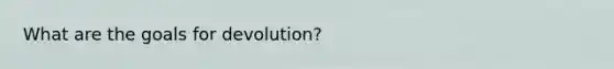 What are the goals for devolution?