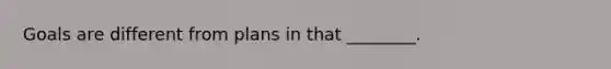 Goals are different from plans in that ________.