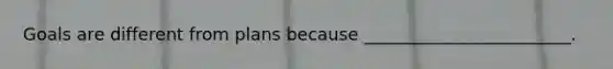 Goals are different from plans because ________________________.