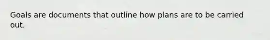 Goals are documents that outline how plans are to be carried out.