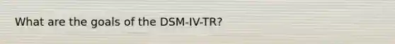 What are the goals of the DSM-IV-TR?