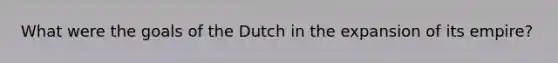 What were the goals of the Dutch in the expansion of its empire?