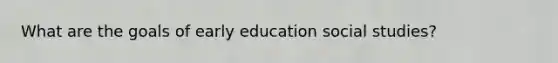 What are the goals of early education social studies?