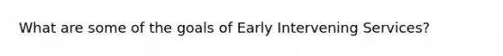 What are some of the goals of Early Intervening Services?