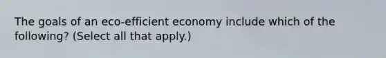 The goals of an eco-efficient economy include which of the following? (Select all that apply.)