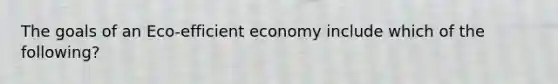 The goals of an Eco-efficient economy include which of the following?