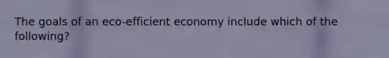 The goals of an eco-efficient economy include which of the following?