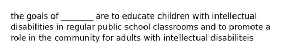 the goals of ________ are to educate children with intellectual disabilities in regular public school classrooms and to promote a role in the community for adults with intellectual disabiliteis