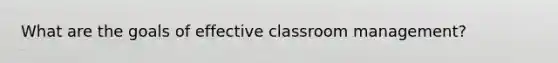 What are the goals of effective classroom management?