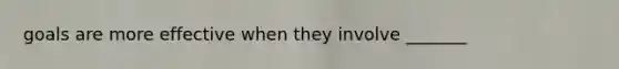 goals are more effective when they involve _______